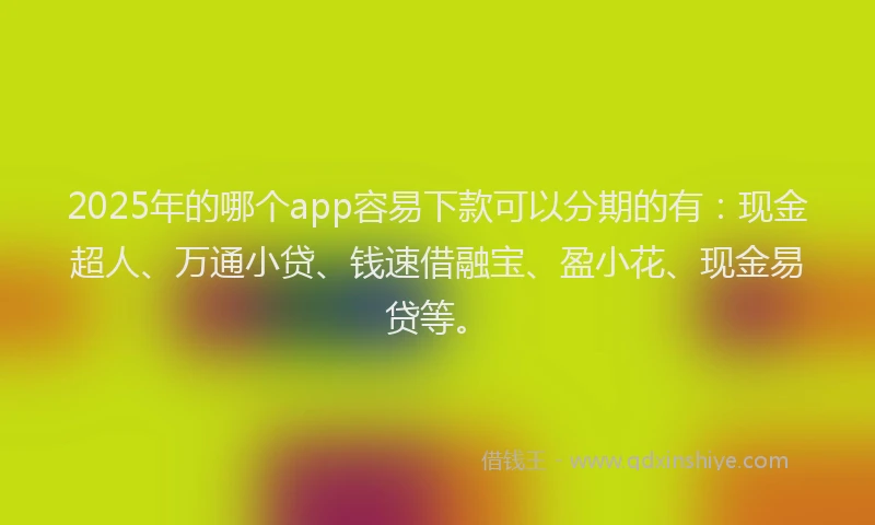 2025年的哪个app容易下款可以分期的有：现金超人、万通小贷、钱速借融宝、盈小花、现金易贷等。