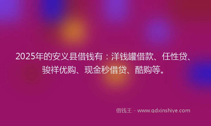 2025年的安义县借钱有：洋钱罐借款、任性贷、骏祥优购、现金秒借贷、酷购等。