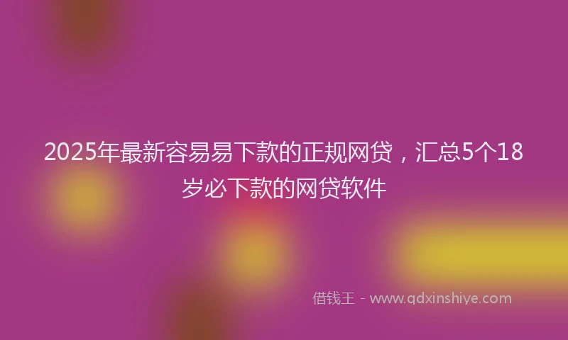 2025年最新容易易下款的正规网贷，汇总5个18岁必下款的网贷软件