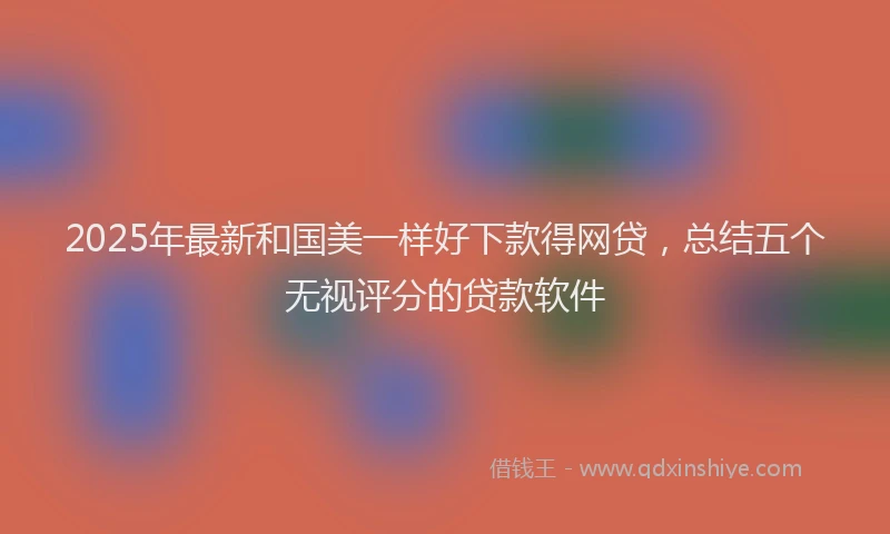 2025年最新和国美一样好下款得网贷，总结五个无视评分的贷款软件