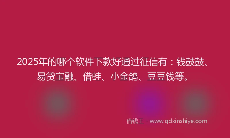2025年的哪个软件下款好通过征信有：钱鼓鼓、易贷宝融、借蛙、小金鸽、豆豆钱等。