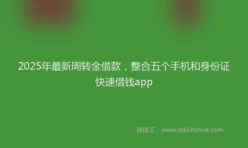 2025年最新周转金借款，整合五个手机和身份证快速借钱app