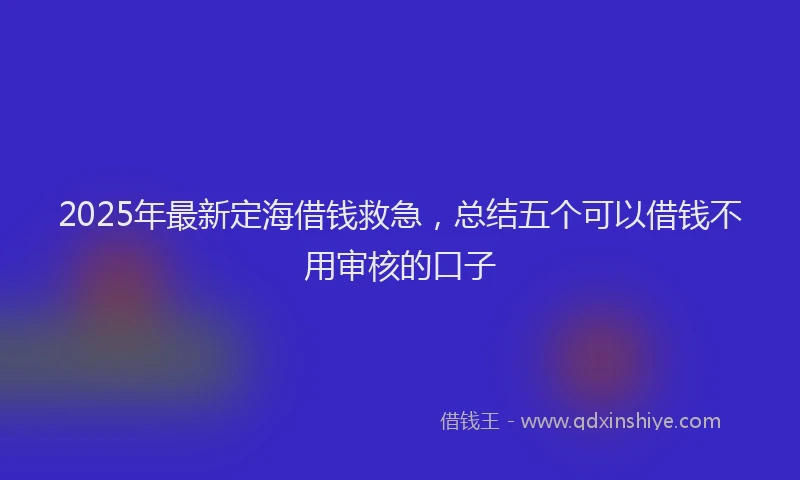 2025年最新定海借钱救急，总结五个可以借钱不用审核的口子