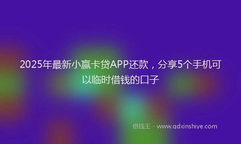 2025年最新小赢卡贷APP还款，分享5个手机可以临时借钱的口子