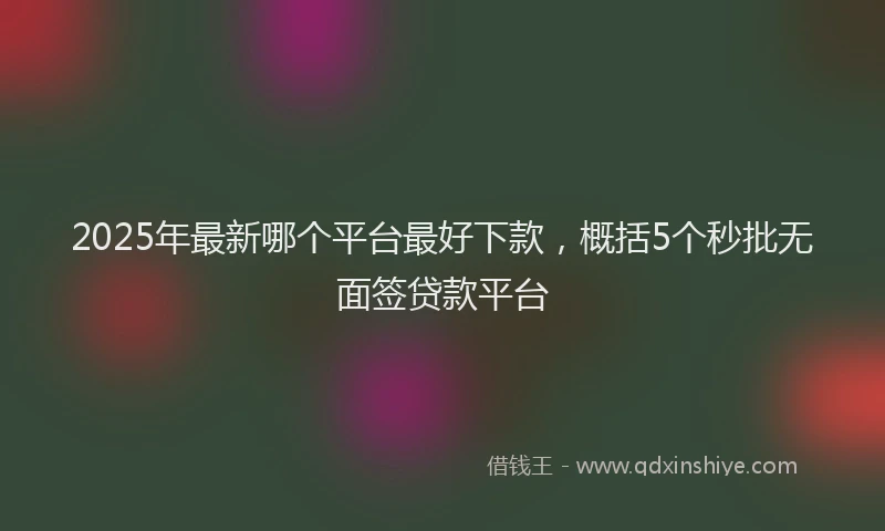 2025年最新哪个平台最好下款，概括5个秒批无面签贷款平台