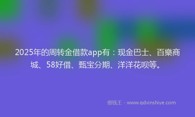 2025年的周转金借款app有：现金巴士、百樂商城、58好借、甄宝分期、洋洋花呗等。