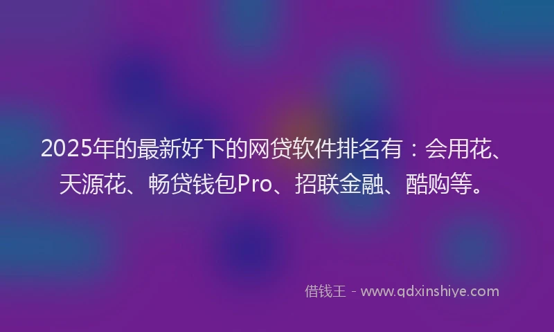 2025年的最新好下的网贷软件排名有：会用花、天源花、畅贷钱包Pro、招联金融、酷购等。