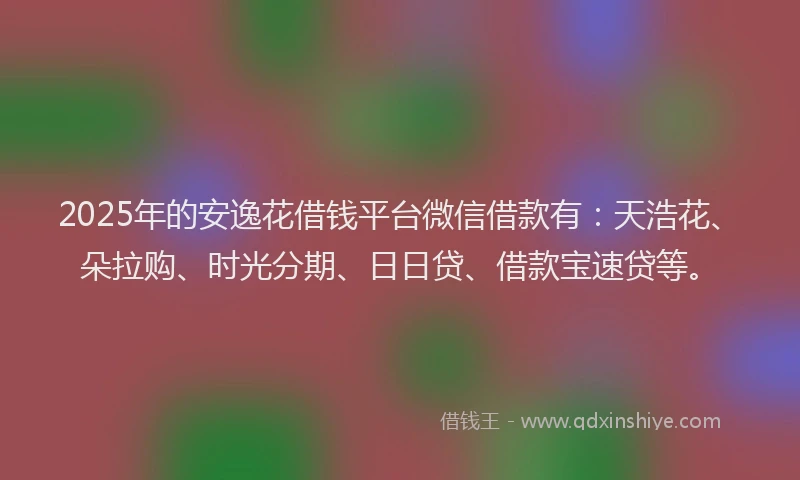 2025年的安逸花借钱平台微信借款有：天浩花、朵拉购、时光分期、日日贷、借款宝速贷等。