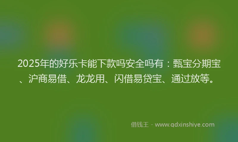 2025年的好乐卡能下款吗安全吗有：甄宝分期宝、沪商易借、龙龙用、闪借易贷宝、通过放等。