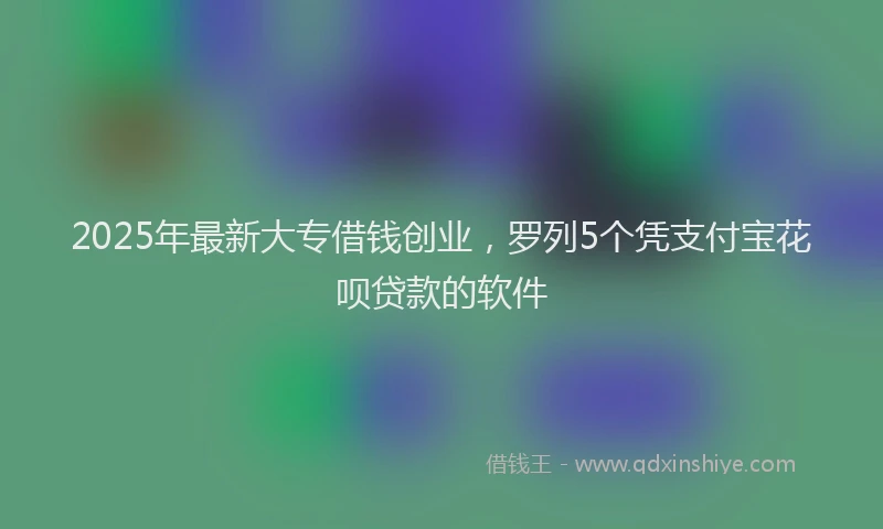 2025年最新大专借钱创业，罗列5个凭支付宝花呗贷款的软件