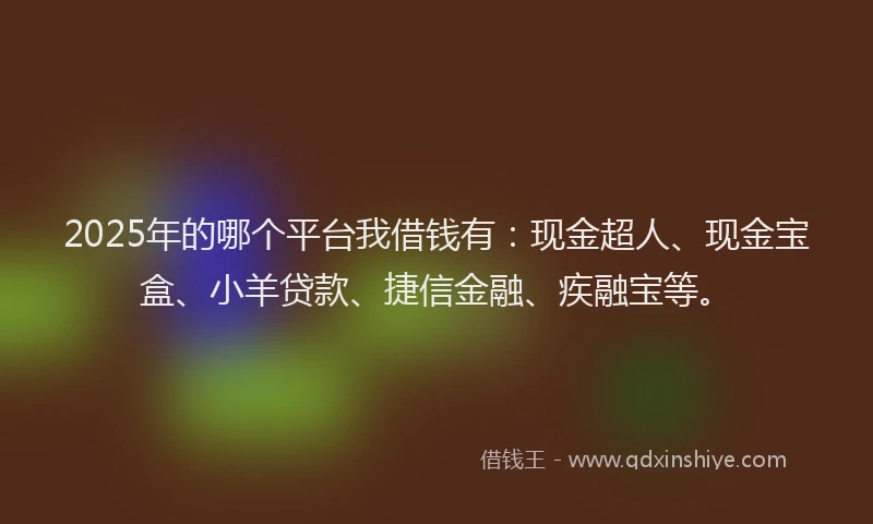 2025年的哪个平台我借钱有：现金超人、现金宝盒、小羊贷款、捷信金融、疾融宝等。