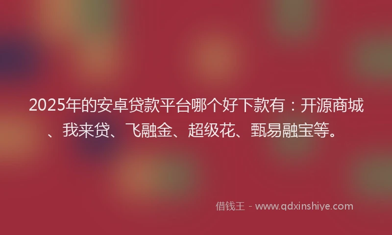 2025年的安卓贷款平台哪个好下款有：开源商城、我来贷、飞融金、超级花、甄易融宝等。