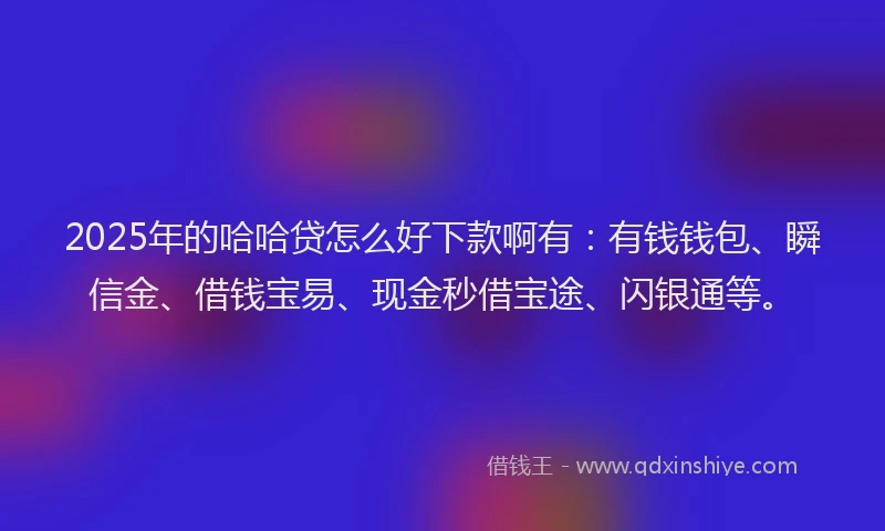 2025年的哈哈贷怎么好下款啊有：有钱钱包、瞬信金、借钱宝易、现金秒借宝途、闪银通等。