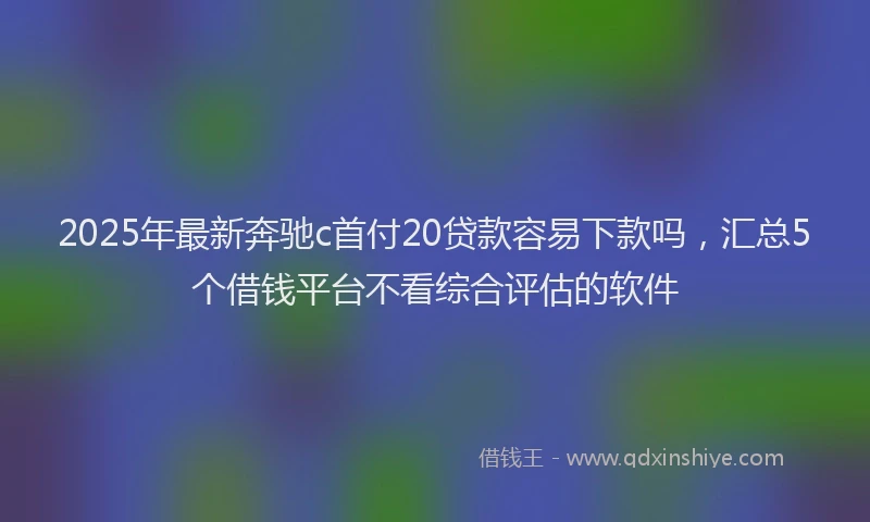 2025年最新奔驰c首付20贷款容易下款吗，汇总5个借钱平台不看综合评估的软件