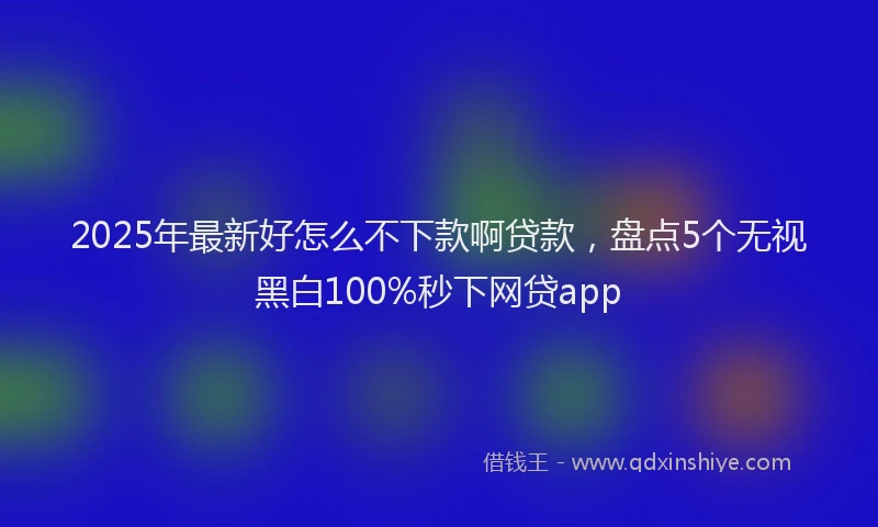 2025年最新好怎么不下款啊贷款，盘点5个无视黑白100%秒下网贷app