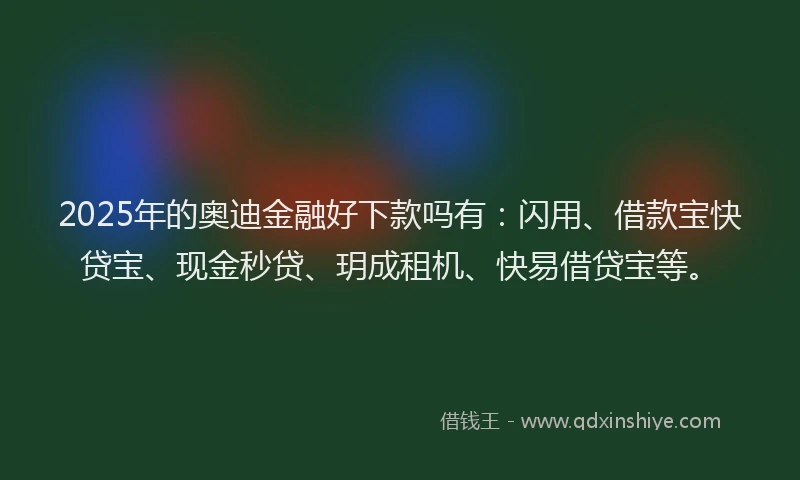 2025年的奥迪金融好下款吗有：闪用、借款宝快贷宝、现金秒贷、玥成租机、快易借贷宝等。