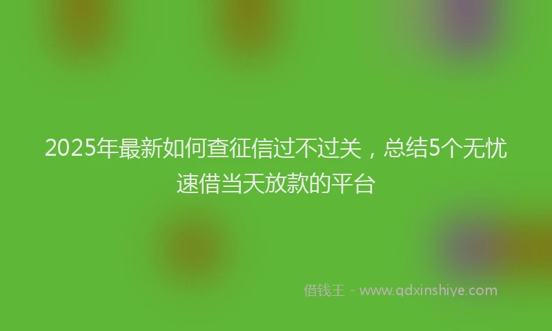 2025年最新如何查征信过不过关，总结5个无忧速借当天放款的平台