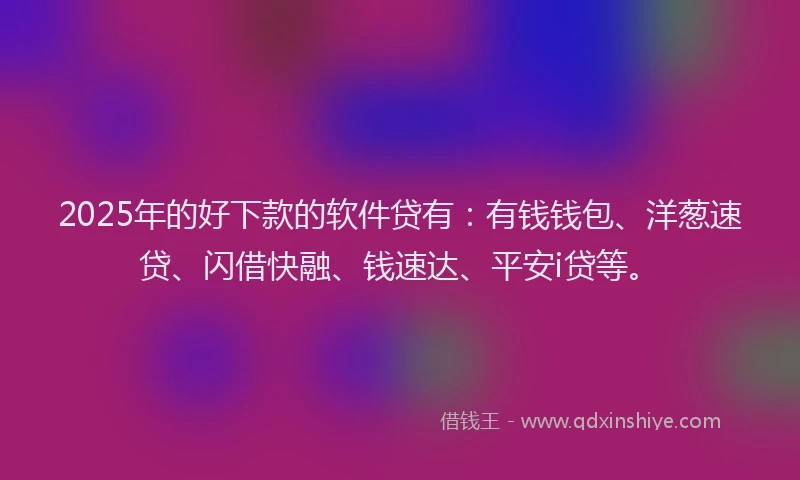 2025年的好下款的软件贷有：有钱钱包、洋葱速贷、闪借快融、钱速达、平安i贷等。