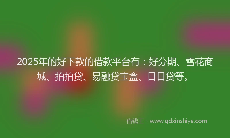 2025年的好下款的借款平台有：好分期、雪花商城、拍拍贷、易融贷宝盒、日日贷等。