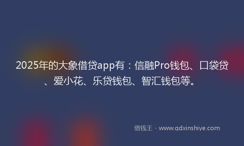 2025年的大象借贷app有：信融Pro钱包、口袋贷、爱小花、乐贷钱包、智汇钱包等。