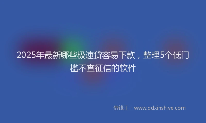 2025年最新哪些极速贷容易下款，整理5个低门槛不查征信的软件