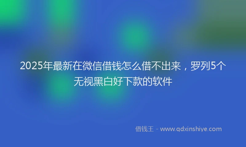 2025年最新在微信借钱怎么借不出来，罗列5个无视黑白好下款的软件