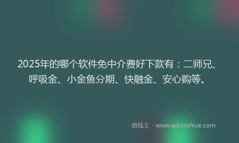 2025年的哪个软件免中介费好下款有：二师兄、呼吸金、小金鱼分期、快融金、安心购等。