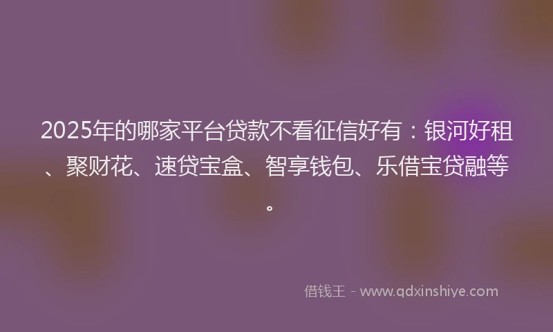 2025年的哪家平台贷款不看征信好有：银河好租、聚财花、速贷宝盒、智享钱包、乐借宝贷融等。