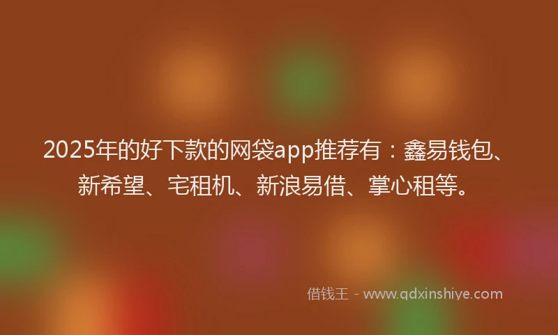 2025年的好下款的网袋app推荐有：鑫易钱包、新希望、宅租机、新浪易借、掌心租等。