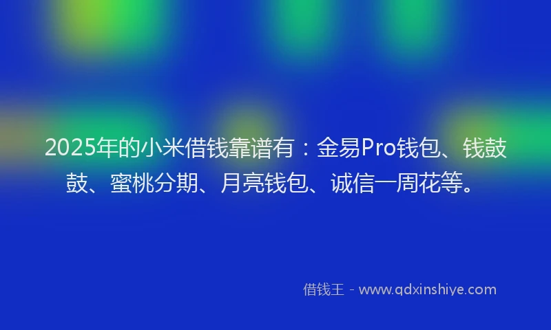2025年的小米借钱靠谱有：金易Pro钱包、钱鼓鼓、蜜桃分期、月亮钱包、诚信一周花等。