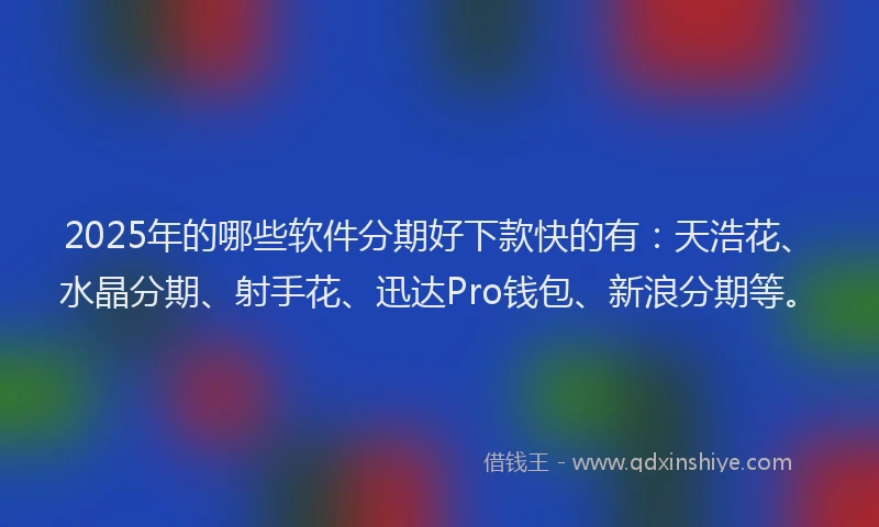 2025年的哪些软件分期好下款快的有：天浩花、水晶分期、射手花、迅达Pro钱包、新浪分期等。