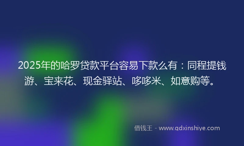 2025年的哈罗贷款平台容易下款么有：同程提钱游、宝来花、现金驿站、哆哆米、如意购等。