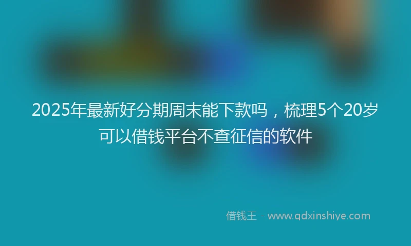 2025年最新好分期周末能下款吗，梳理5个20岁可以借钱平台不查征信的软件