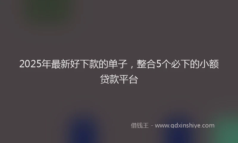 2025年最新好下款的单子，整合5个必下的小额贷款平台