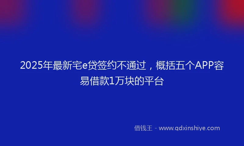 2025年最新宅e贷签约不通过，概括五个APP容易借款1万块的平台