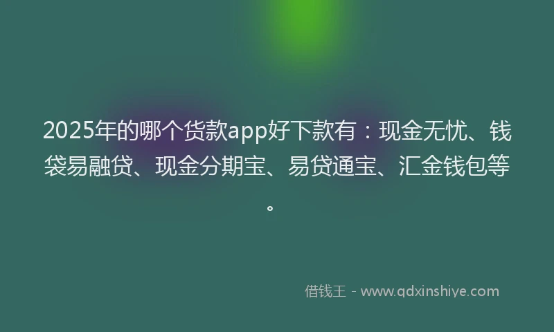 2025年的哪个货款app好下款有：现金无忧、钱袋易融贷、现金分期宝、易贷通宝、汇金钱包等。