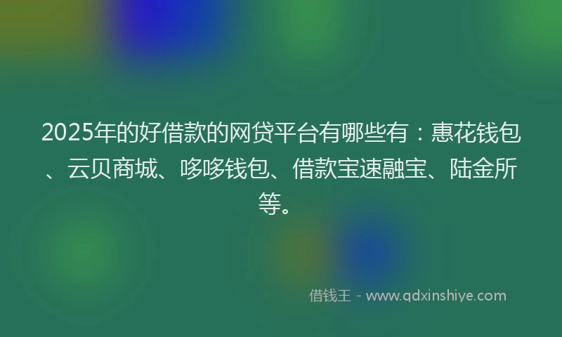 2025年的好借款的网贷平台有哪些有：惠花钱包、云贝商城、哆哆钱包、借款宝速融宝、陆金所等。