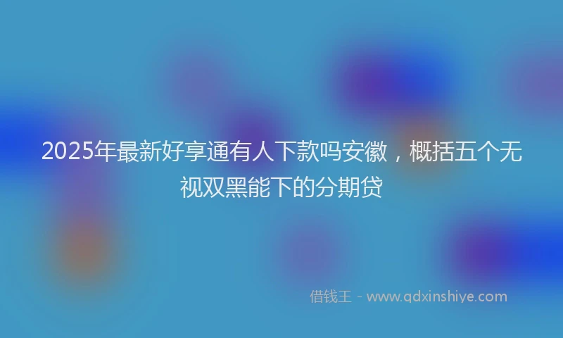 2025年最新好享通有人下款吗安徽，概括五个无视双黑能下的分期贷