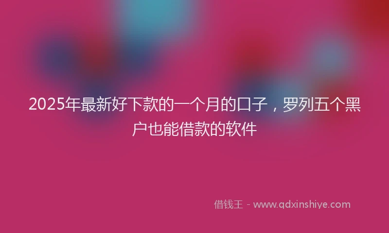 2025年最新好下款的一个月的口子，罗列五个黑户也能借款的软件