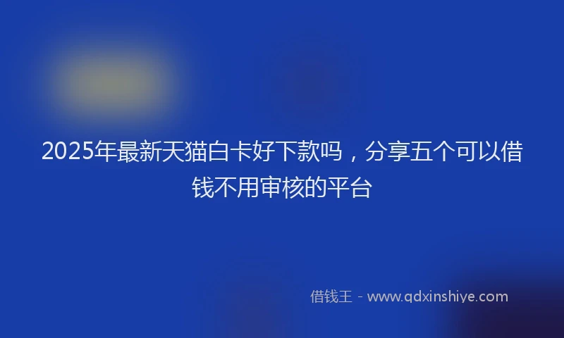 2025年最新天猫白卡好下款吗，分享五个可以借钱不用审核的平台