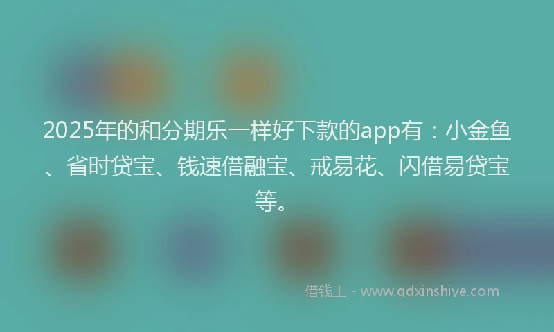 2025年的和分期乐一样好下款的app有：小金鱼、省时贷宝、钱速借融宝、戒易花、闪借易贷宝等。