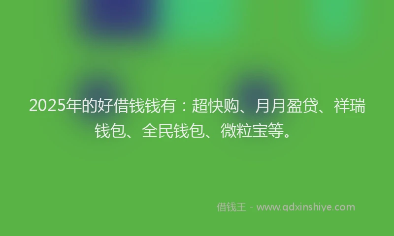 2025年的好借钱钱有：超快购、月月盈贷、祥瑞钱包、全民钱包、微粒宝等。