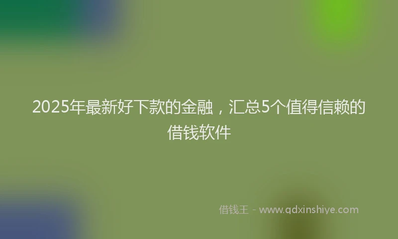 2025年最新好下款的金融，汇总5个值得信赖的借钱软件