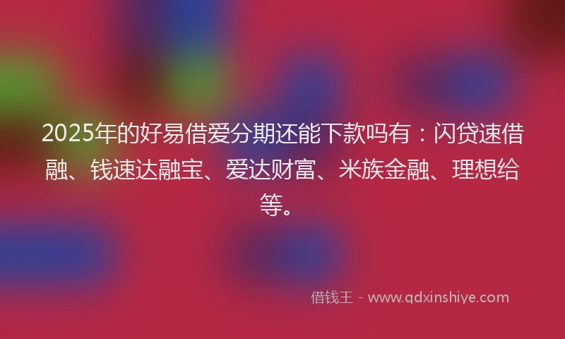 2025年的好易借爱分期还能下款吗有：闪贷速借融、钱速达融宝、爱达财富、米族金融、理想给等。