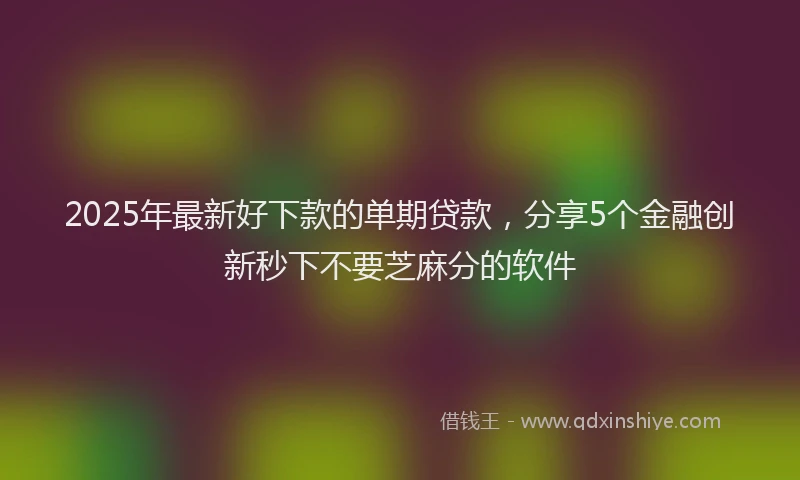 2025年最新好下款的单期贷款，分享5个金融创新秒下不要芝麻分的软件
