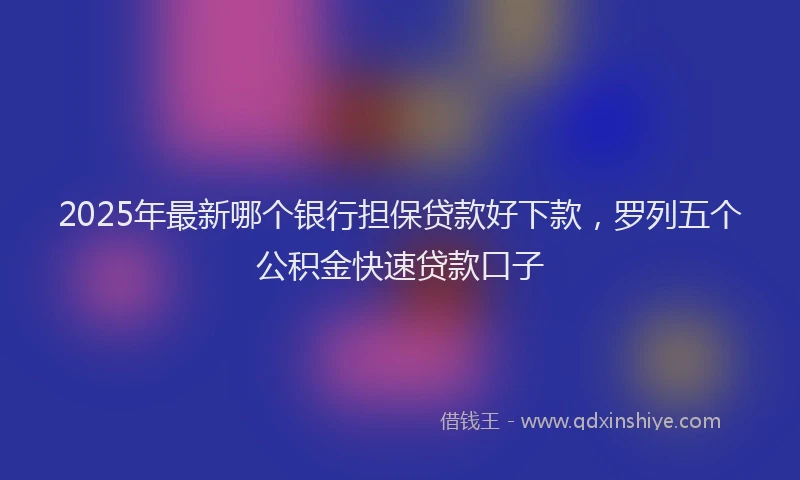 2025年最新哪个银行担保贷款好下款，罗列五个公积金快速贷款口子