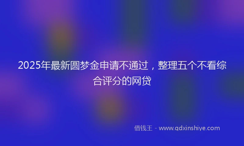 2025年最新圆梦金申请不通过，整理五个不看综合评分的网贷