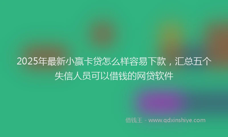 2025年最新小赢卡贷怎么样容易下款，汇总五个失信人员可以借钱的网贷软件