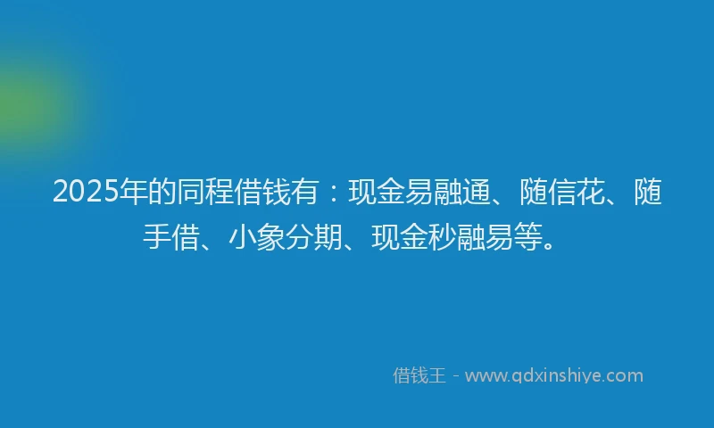 2025年的同程借钱有：现金易融通、随信花、随手借、小象分期、现金秒融易等。