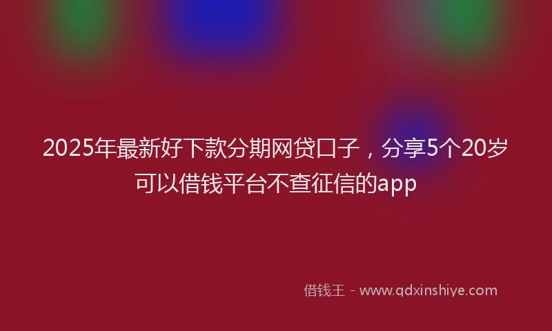 2025年最新好下款分期网贷口子，分享5个20岁可以借钱平台不查征信的app